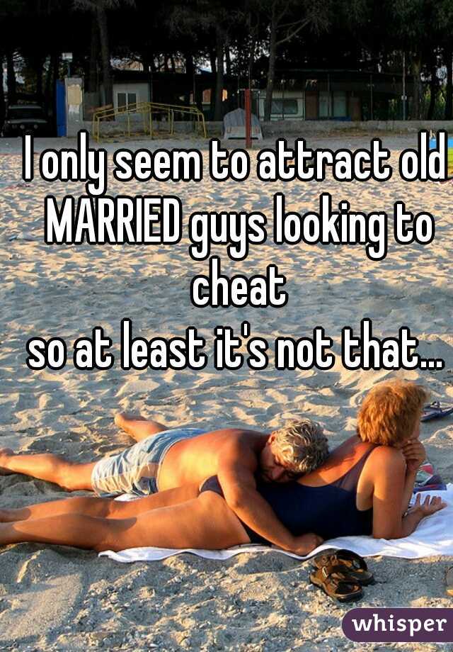 I only seem to attract old MARRIED guys looking to cheat

so at least it's not that...