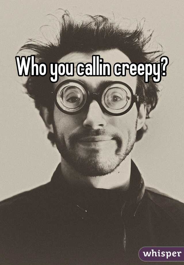 Who you callin creepy?