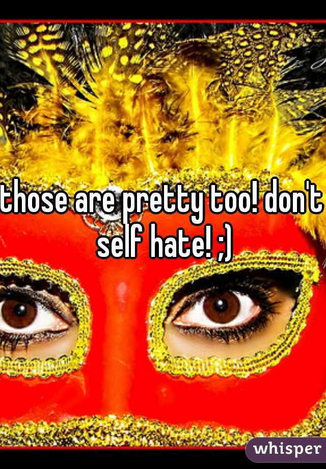 those are pretty too! don't self hate! ;)