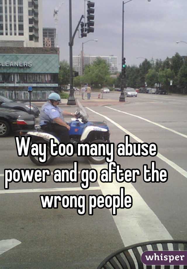 Way too many abuse power and go after the wrong people