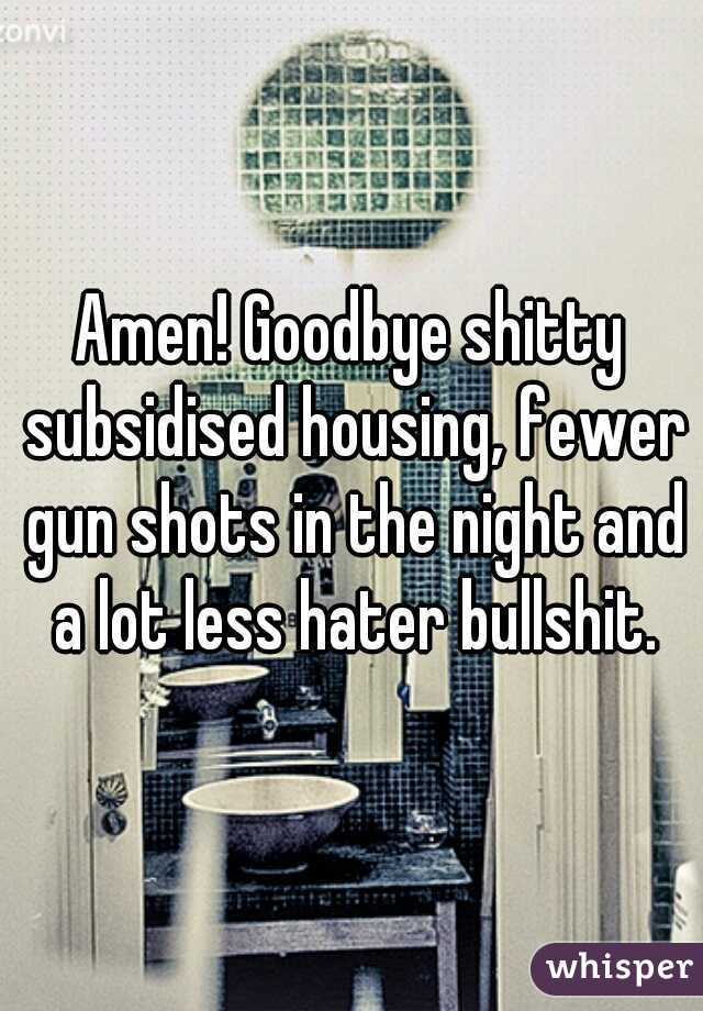 Amen! Goodbye shitty subsidised housing, fewer gun shots in the night and a lot less hater bullshit.