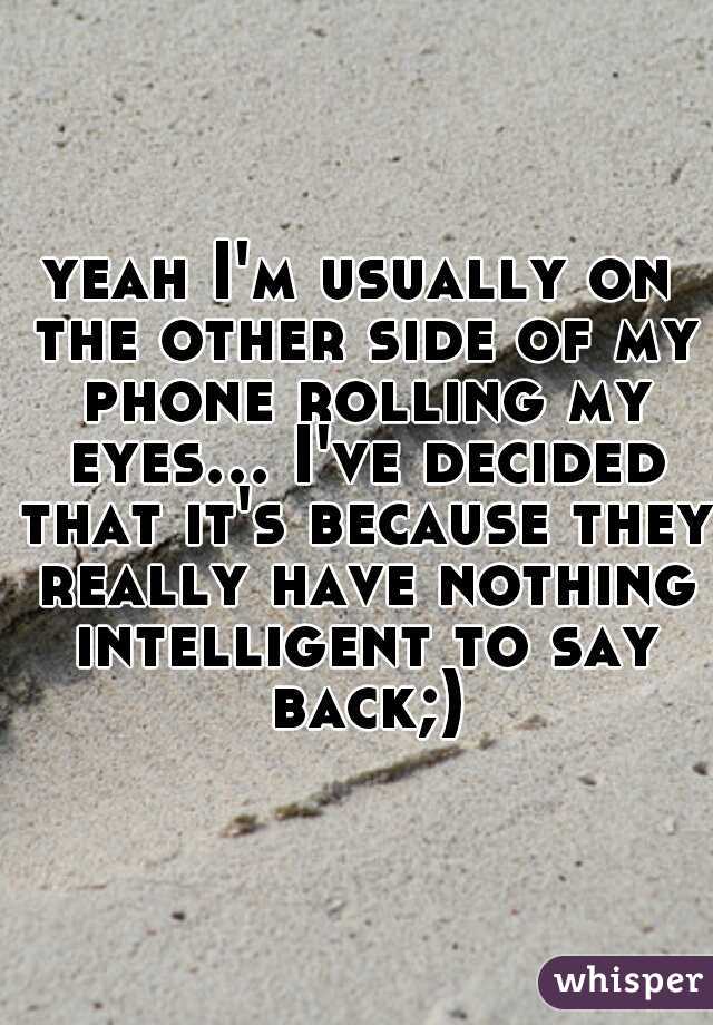 yeah I'm usually on the other side of my phone rolling my eyes... I've decided that it's because they really have nothing intelligent to say back;)