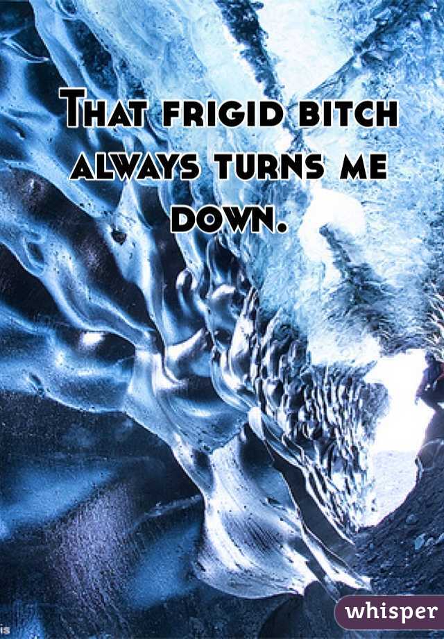 That frigid bitch always turns me down. 