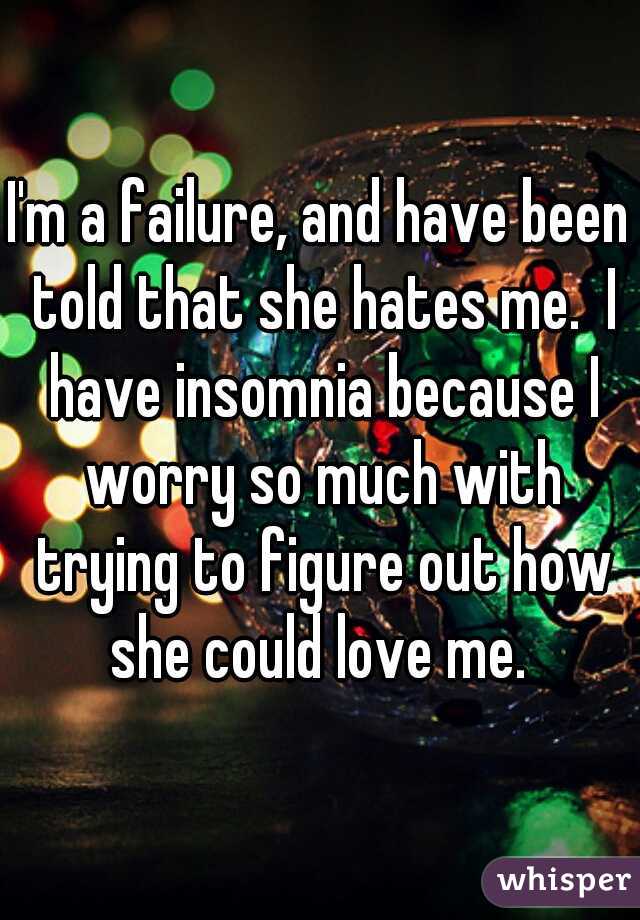 I'm a failure, and have been told that she hates me.  I have insomnia because I worry so much with trying to figure out how she could love me. 