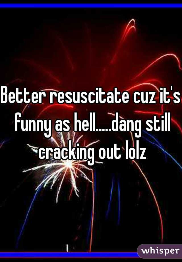 Better resuscitate cuz it's funny as hell.....dang still cracking out lolz