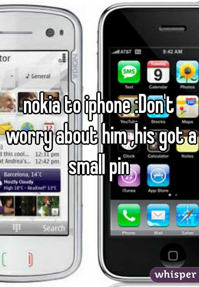 nokia to iphone :Don't worry about him ,his got a small pin 