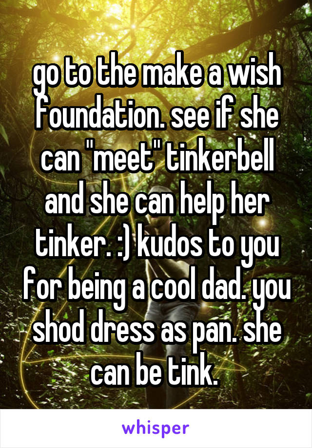 go to the make a wish foundation. see if she can "meet" tinkerbell and she can help her tinker. :) kudos to you for being a cool dad. you shod dress as pan. she can be tink. 