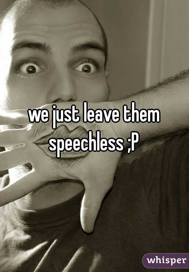 we just leave them speechless ;P 