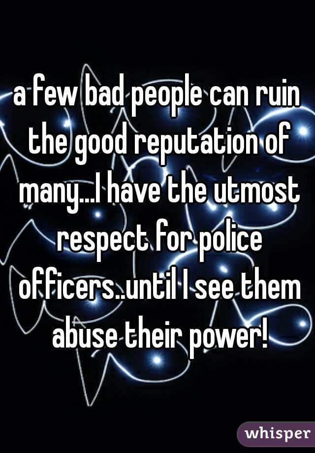 a few bad people can ruin the good reputation of many...I have the utmost respect for police officers..until I see them abuse their power!
