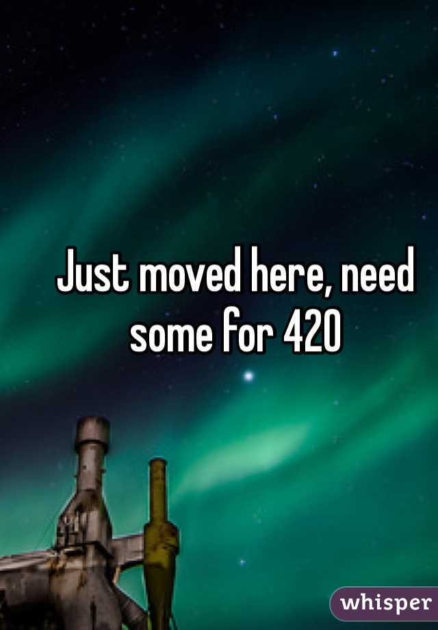 Just moved here, need some for 420 
