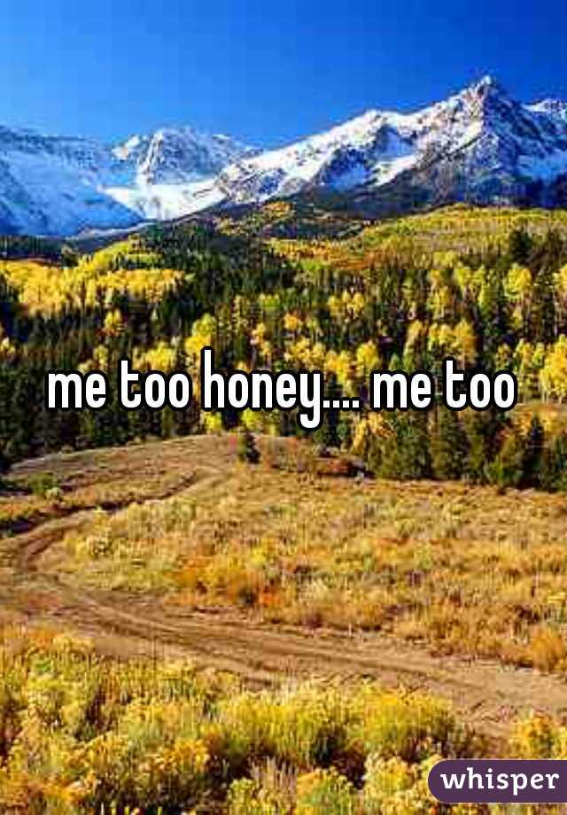me too honey.... me too