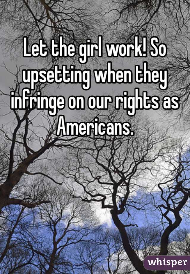 Let the girl work! So upsetting when they infringe on our rights as Americans. 