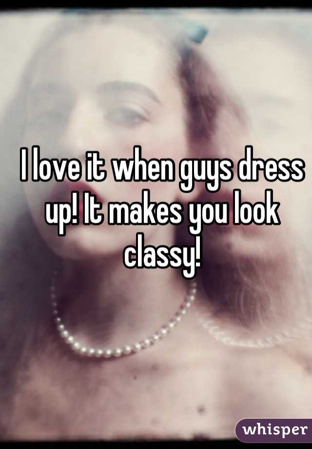 I love it when guys dress up! It makes you look classy!