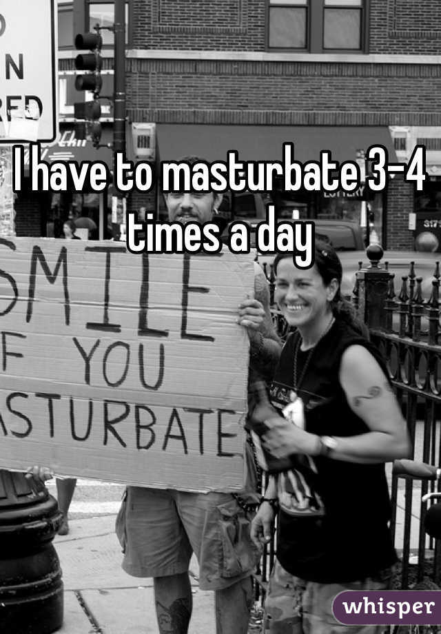 I have to masturbate 3-4 times a day