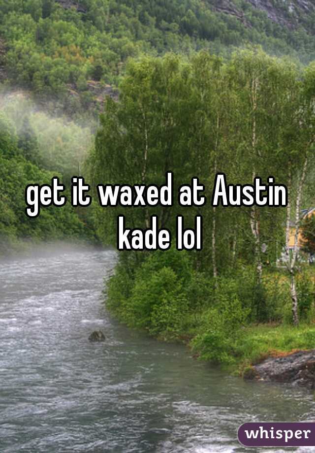 get it waxed at Austin kade lol