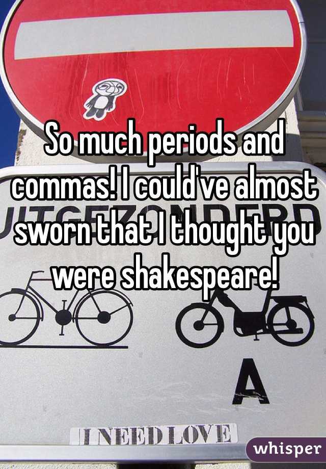 So much periods and commas! I could've almost sworn that I thought you were shakespeare!