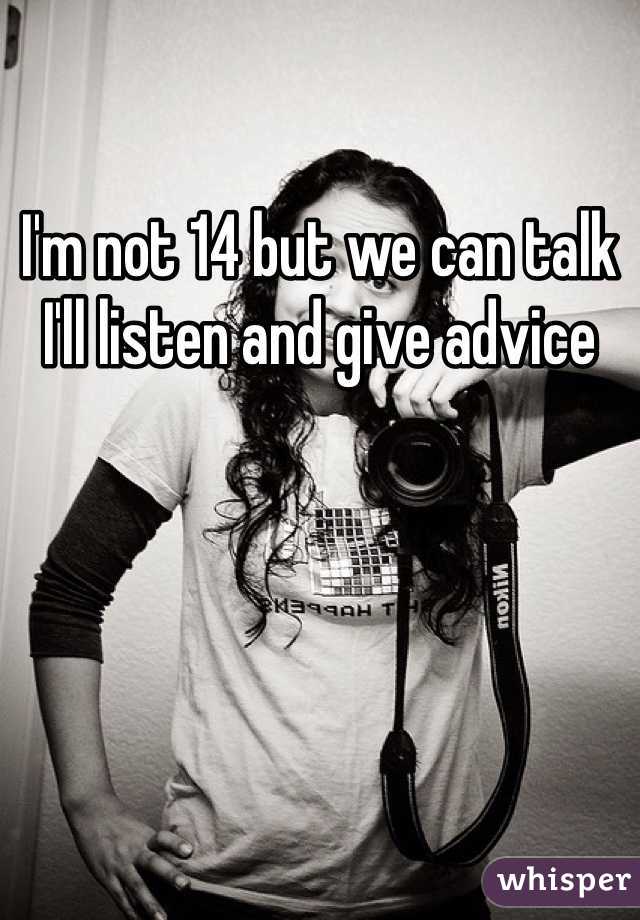 I'm not 14 but we can talk I'll listen and give advice 