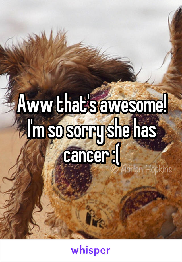 Aww that's awesome! I'm so sorry she has cancer :(