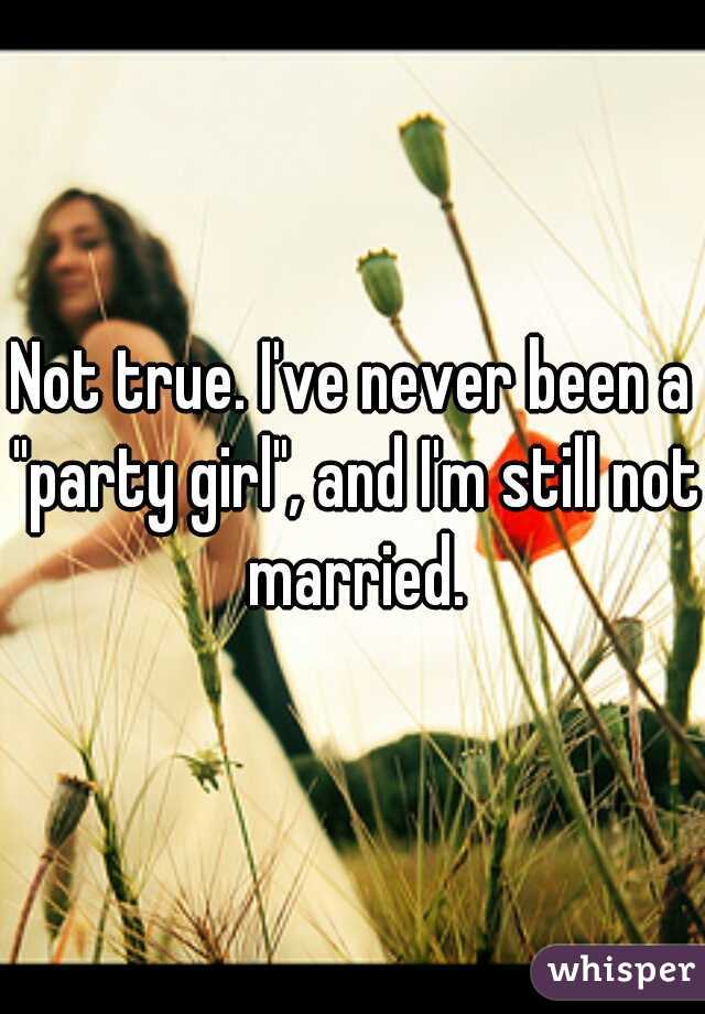 Not true. I've never been a "party girl", and I'm still not married.