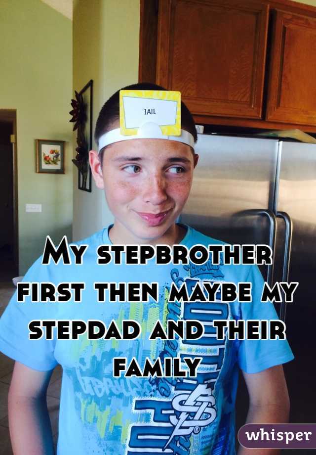 My stepbrother first then maybe my stepdad and their family 