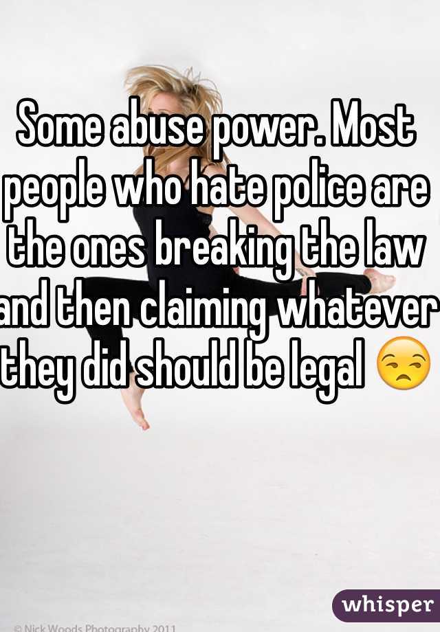 Some abuse power. Most people who hate police are the ones breaking the law and then claiming whatever they did should be legal 😒