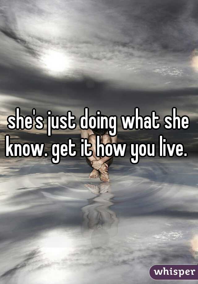 she's just doing what she know. get it how you live.  