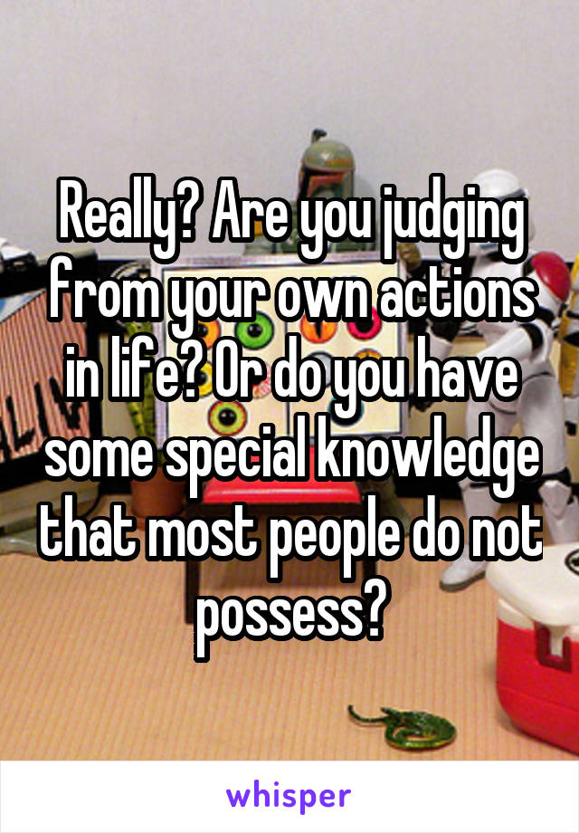 Really? Are you judging from your own actions in life? Or do you have some special knowledge that most people do not possess?