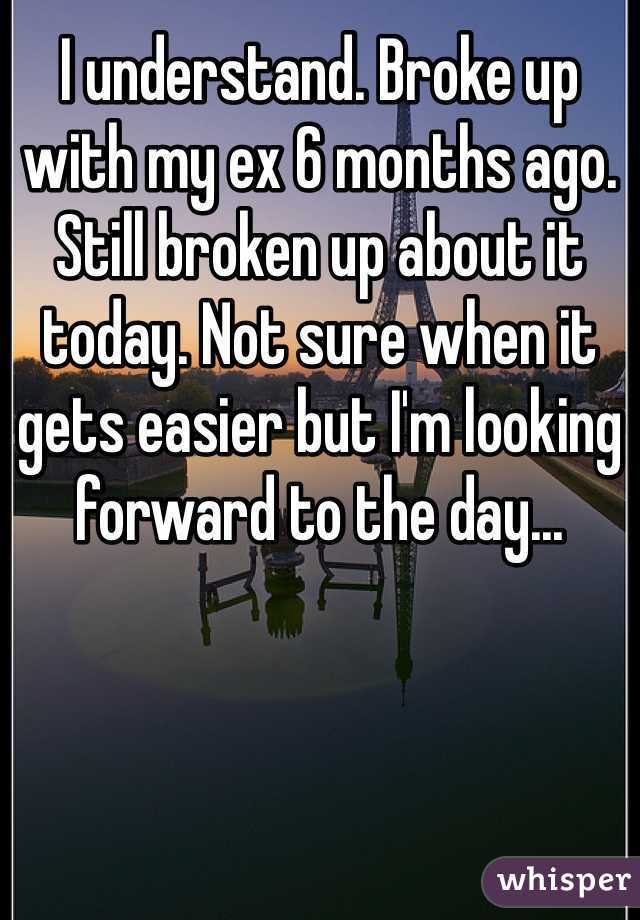 I understand. Broke up with my ex 6 months ago. Still broken up about it today. Not sure when it gets easier but I'm looking forward to the day...