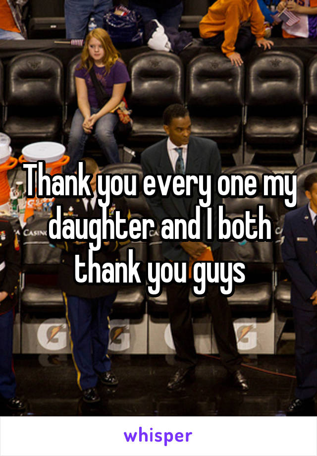 Thank you every one my daughter and I both thank you guys