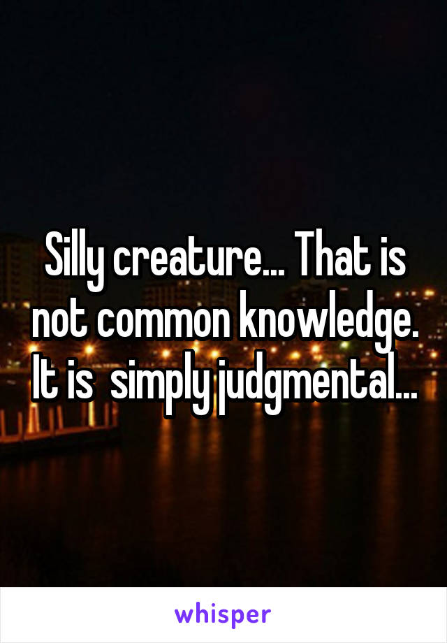 Silly creature... That is not common knowledge. It is  simply judgmental...