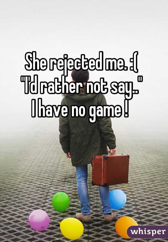 She rejected me. :( 
"I'd rather not say.." 
I have no game ! 
