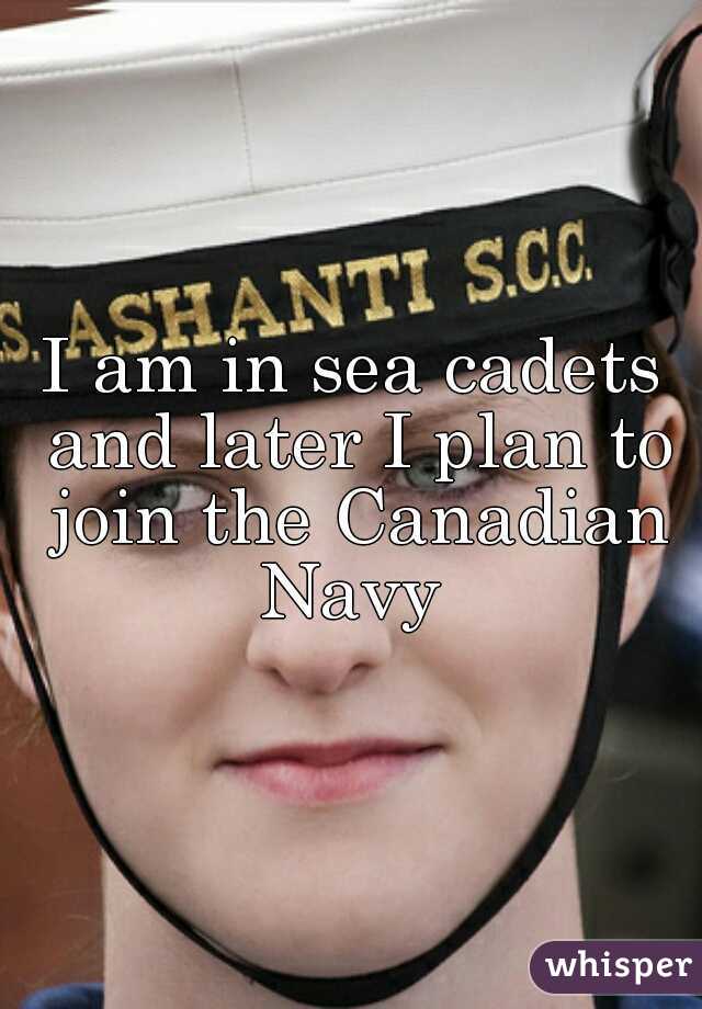 I am in sea cadets and later I plan to join the Canadian Navy 