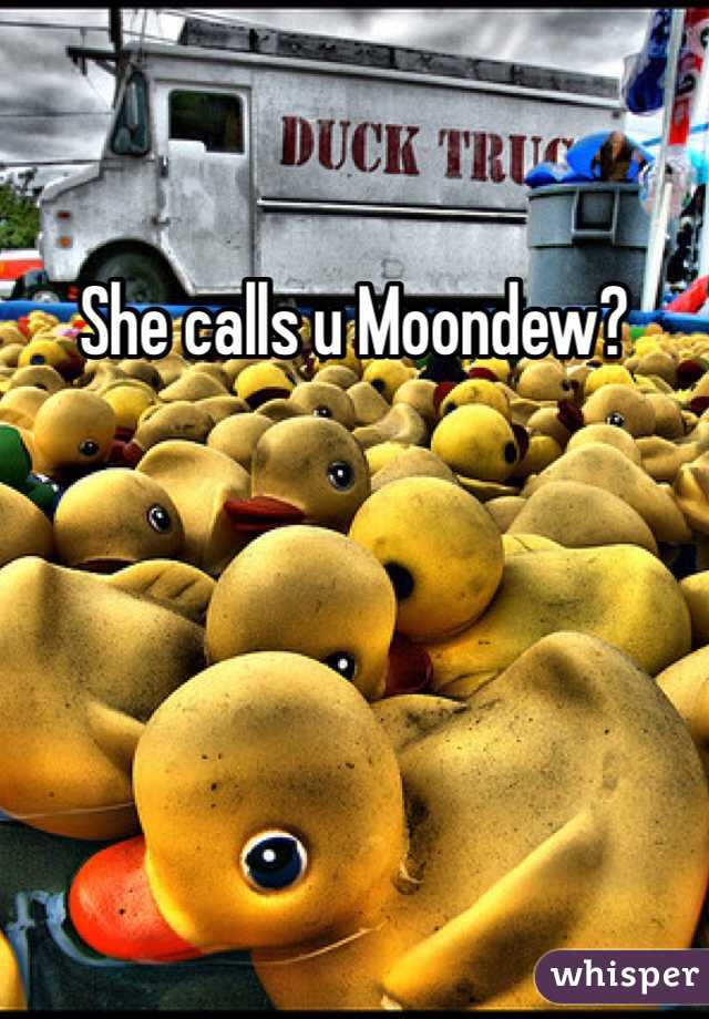 She calls u Moondew?