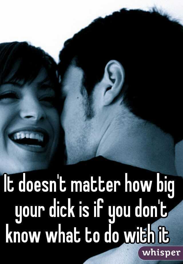 It doesn't matter how big your dick is if you don't know what to do with it  