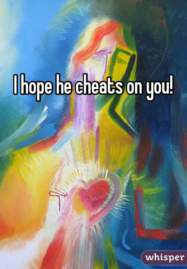 I hope he cheats on you!