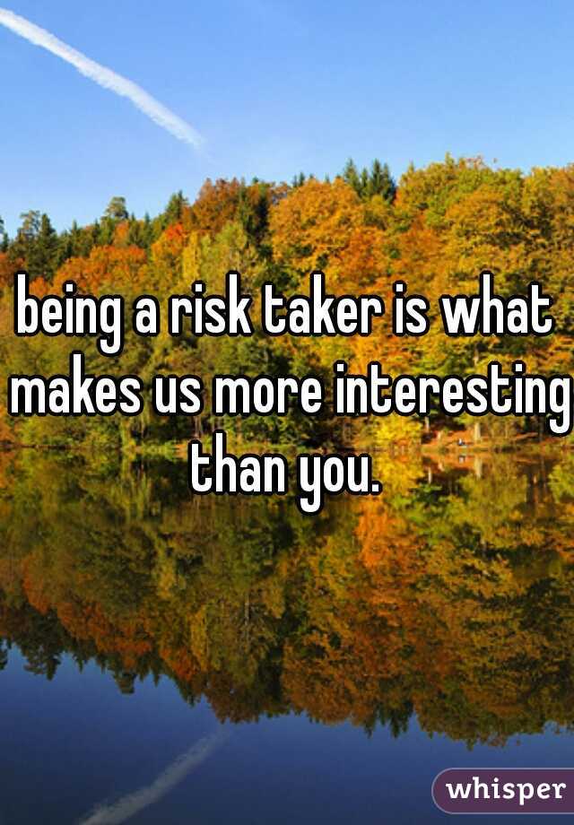 being a risk taker is what makes us more interesting than you. 
