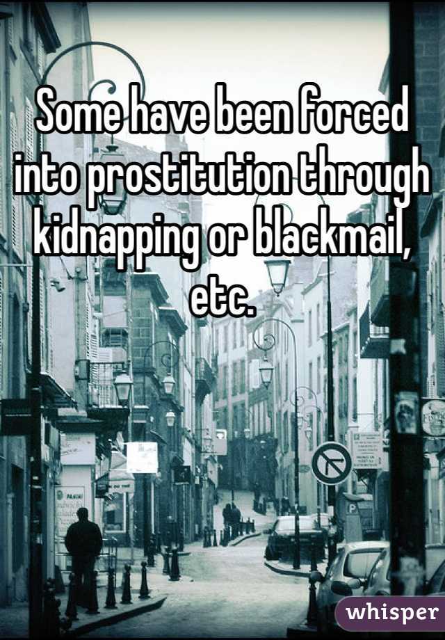 Some have been forced into prostitution through kidnapping or blackmail, etc. 