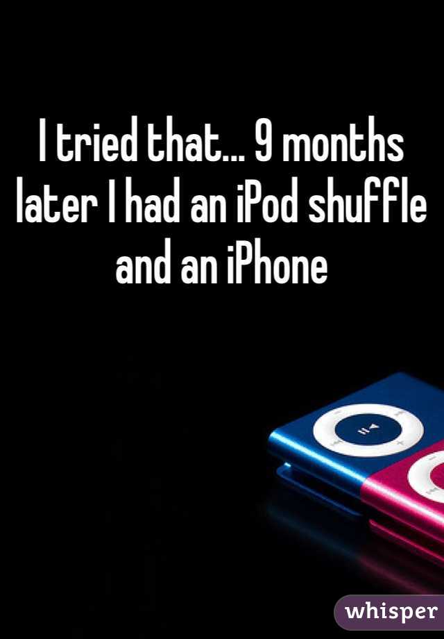 I tried that... 9 months later I had an iPod shuffle and an iPhone 
