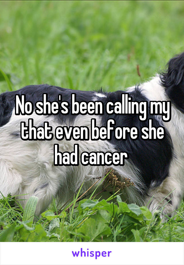No she's been calling my that even before she had cancer 