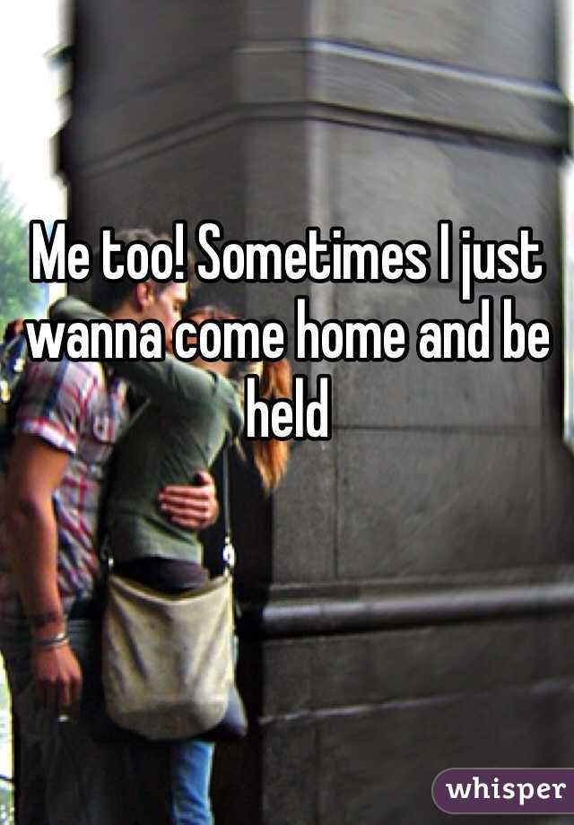 Me too! Sometimes I just wanna come home and be held