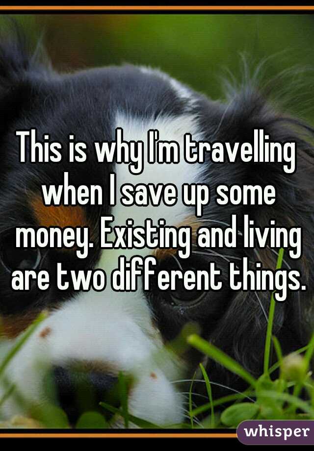 This is why I'm travelling when I save up some money. Existing and living are two different things.