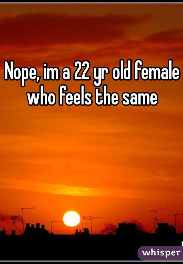 Nope, im a 22 yr old female who feels the same
