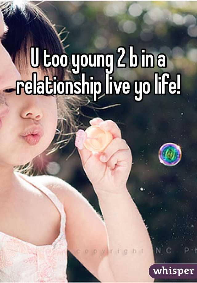 U too young 2 b in a relationship live yo life!