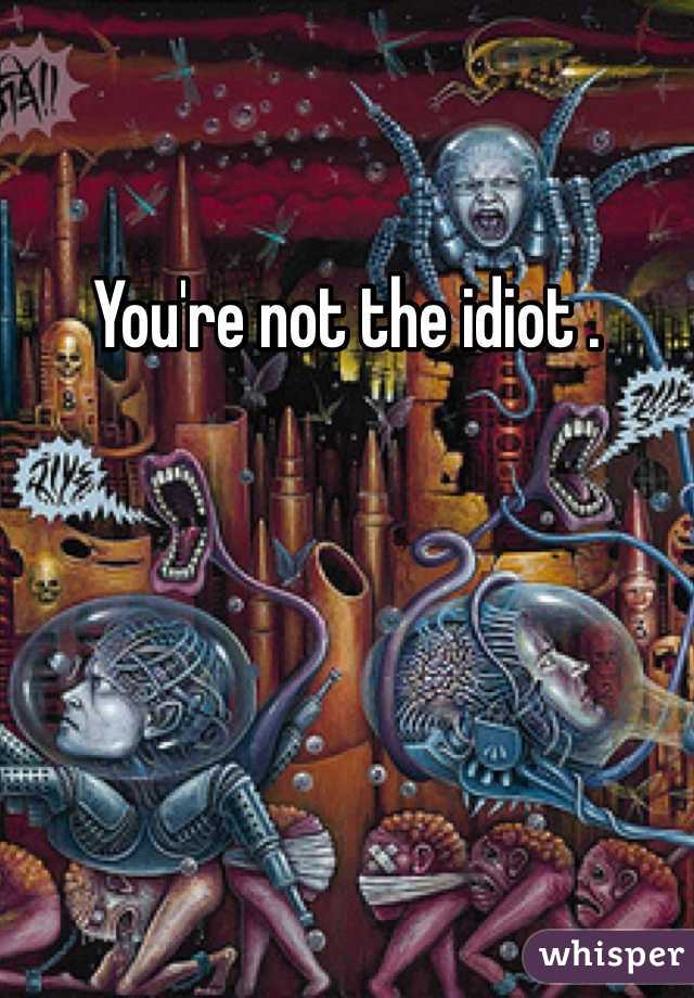 You're not the idiot . 
