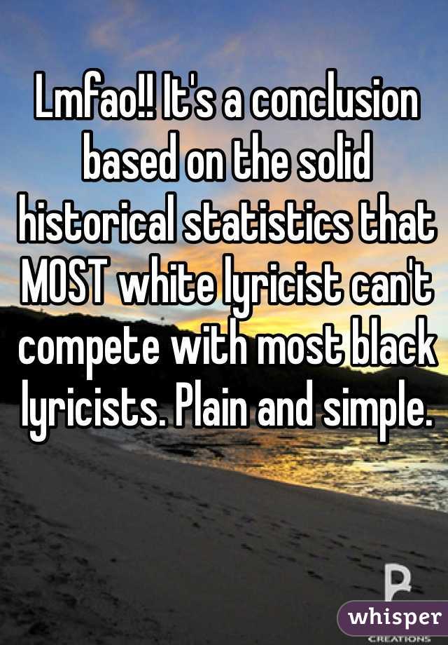 Lmfao!! It's a conclusion based on the solid historical statistics that MOST white lyricist can't compete with most black lyricists. Plain and simple.