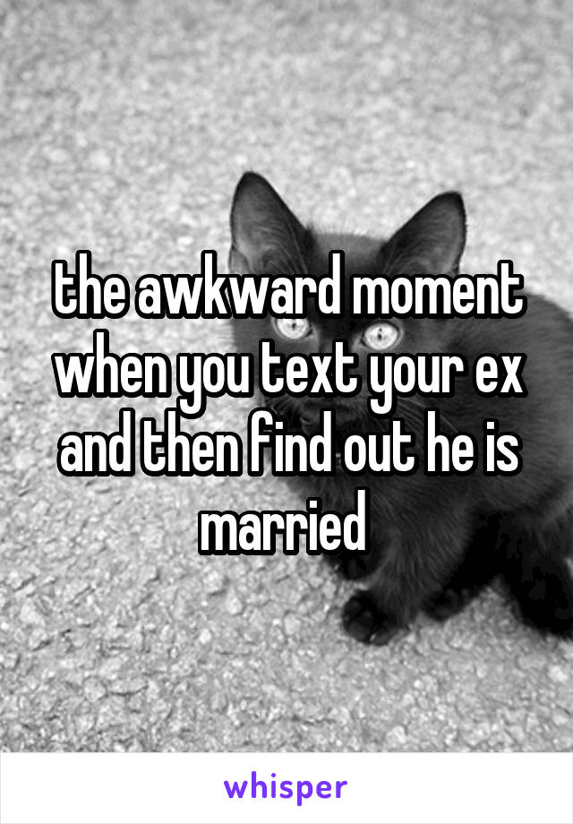 the awkward moment when you text your ex and then find out he is married 