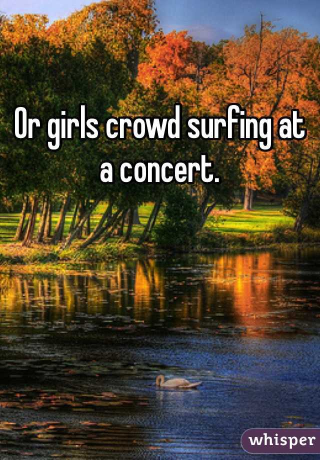 Or girls crowd surfing at a concert. 