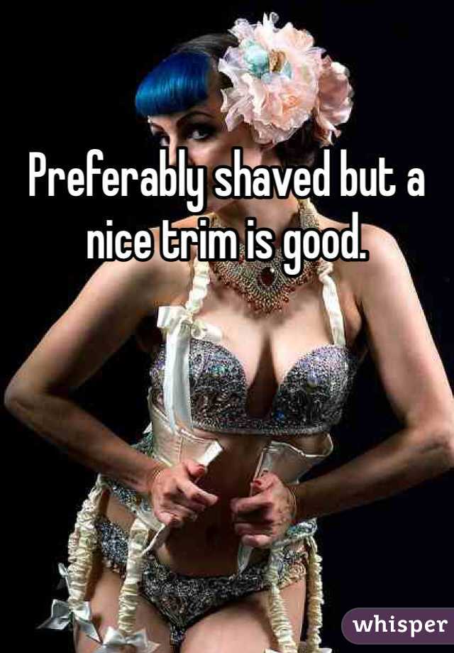 Preferably shaved but a nice trim is good.