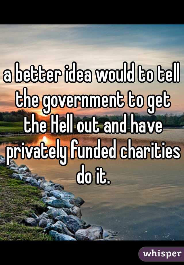 a better idea would to tell the government to get the Hell out and have privately funded charities do it.