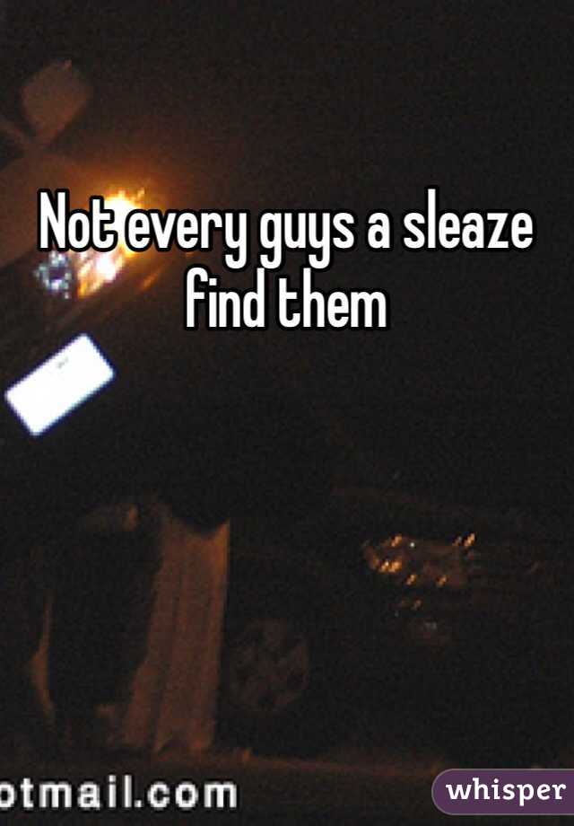 Not every guys a sleaze find them 